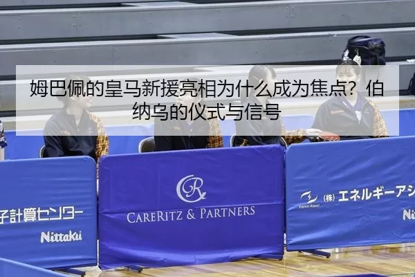 姆巴佩的皇马新援亮相为什么成为焦点？伯纳乌的仪式与信号